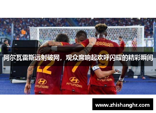 阿尔瓦雷斯远射破网，观众席响起欢呼闪耀的精彩瞬间