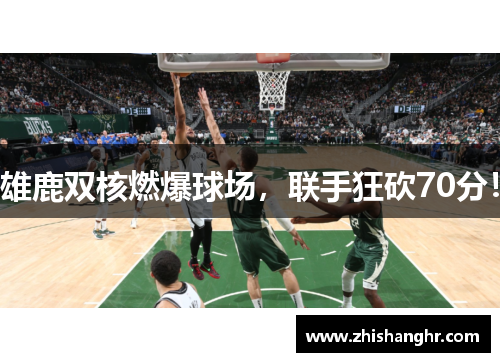 雄鹿双核燃爆球场，联手狂砍70分！